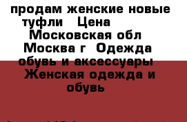 продам женские новые туфли › Цена ­ 7 000 - Московская обл., Москва г. Одежда, обувь и аксессуары » Женская одежда и обувь   
